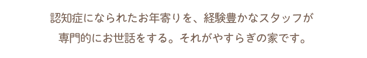 認知症になられたお年寄りを、経験豊かなスタッフが専門的にお世話をします